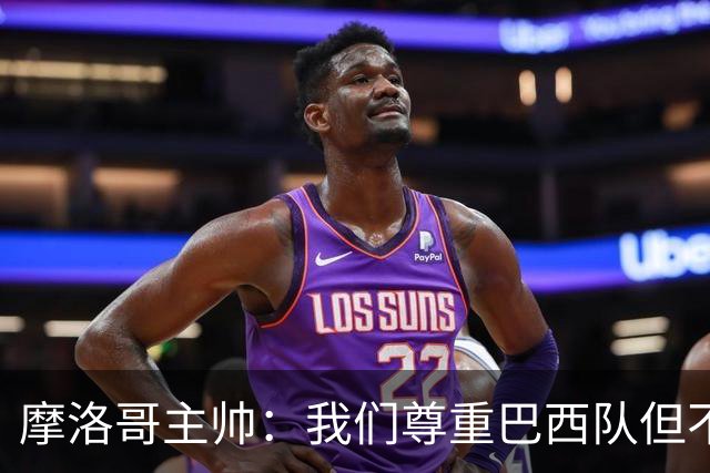 摩洛哥主帅：我们尊重巴西队但不应畏惧，首战将检验球队的水平